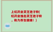 上虹药业灵芝孢子粉(虹药业推出灵芝孢子粉，助力养生健康！)