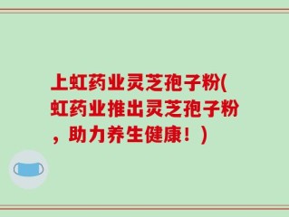上虹药业灵芝孢子粉(虹药业推出灵芝孢子粉，助力养生健康！)