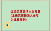 金边灵芝煲汤大全儿童(金边灵芝煲汤大全专为儿童而制)