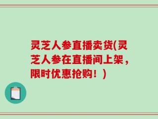 灵芝人参直播卖货(灵芝人参在直播间上架，限时优惠抢购！)