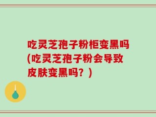 吃灵芝孢子粉柜变黑吗(吃灵芝孢子粉会导致皮肤变黑吗？)