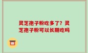 灵芝孢子粉吃多了？灵芝孢子粉可以长期吃吗