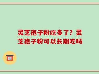 灵芝孢子粉吃多了？灵芝孢子粉可以长期吃吗