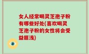 女人经常喝灵芝孢子粉有哪些好处(喜欢喝灵芝孢子粉的女性将会受益匪浅)
