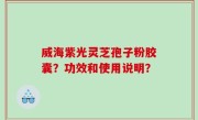 威海紫光灵芝孢子粉胶囊？功效和使用说明？