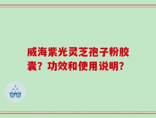 威海紫光灵芝孢子粉胶囊？功效和使用说明？