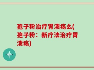 孢子粉治疗胃溃疡么(孢子粉：新疗法治疗胃溃疡)