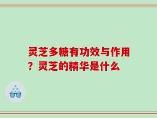 灵芝多糖有功效与作用？灵芝的精华是什么