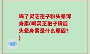 喝了灵芝孢子粉头晕浑身累(喝灵芝孢子粉后头晕身累是什么原因？)