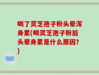 喝了灵芝孢子粉头晕浑身累(喝灵芝孢子粉后头晕身累是什么原因？)