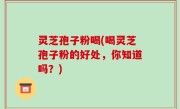 灵芝孢子粉喝(喝灵芝孢子粉的好处，你知道吗？)
