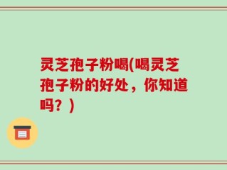 灵芝孢子粉喝(喝灵芝孢子粉的好处，你知道吗？)