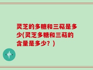 灵芝的多糖和三萜是多少(灵芝多糖和三萜的含量是多少？)