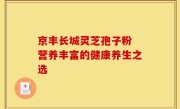 京丰长城灵芝孢子粉 营养丰富的健康养生之选