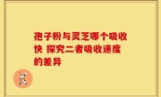 孢子粉与灵芝哪个吸收快 探究二者吸收速度的差异