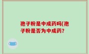 孢子粉是中成药吗(孢子粉是否为中成药？