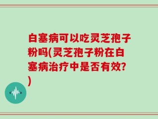 白塞病可以吃灵芝孢子粉吗(灵芝孢子粉在白塞病治疗中是否有效？)