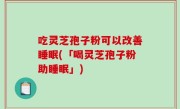 吃灵芝孢子粉可以改善睡眠(「喝灵芝孢子粉助睡眠」)