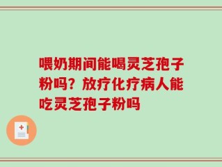 喂奶期间能喝灵芝孢子粉吗？放疗化疗病人能吃灵芝孢子粉吗