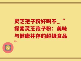 灵芝孢子粉好喝不_“探索灵芝孢子粉：美味与健康并存的超级食品”