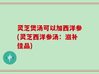 灵芝煲汤可以加西洋参(灵芝西洋参汤：滋补佳品)