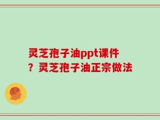 灵芝孢子油ppt课件？灵芝孢子油正宗做法