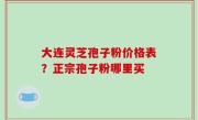 大连灵芝孢子粉价格表？正宗孢子粉哪里买