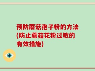 预防蘑菇孢子粉的方法(防止蘑菇花粉过敏的有效措施)