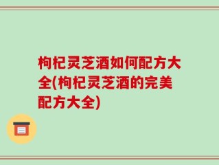 枸杞灵芝酒如何配方大全(枸杞灵芝酒的完美配方大全)