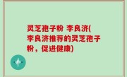 灵芝孢子粉 李良济(李良济推荐的灵芝孢子粉，促进健康)