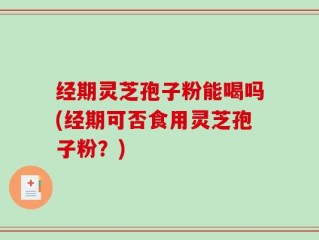 经期灵芝孢子粉能喝吗(经期可否食用灵芝孢子粉？)