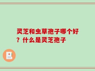 灵芝和虫草孢子哪个好？什么是灵芝孢子