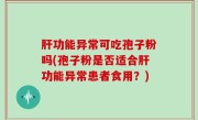 肝功能异常可吃孢子粉吗(孢子粉是否适合肝功能异常患者食用？)