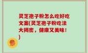 灵芝孢子粉怎么吃好吃文案(灵芝孢子粉吃法大揭密，健康又美味！)