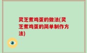 灵芝煮鸡蛋的做法(灵芝煮鸡蛋的简单制作方法)