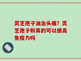 灵芝孢子油治头痛？灵芝孢子粉真的可以提高免疫力吗