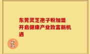 东莞灵芝孢子粉加盟 开启健康产业致富新机遇
