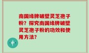 南国缘牌破壁灵芝孢子粉？探究南国缘牌破壁灵芝孢子粉的功效和使用方法？