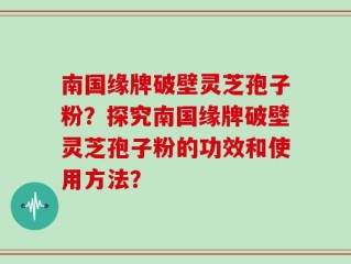 南国缘牌破壁灵芝孢子粉？探究南国缘牌破壁灵芝孢子粉的功效和使用方法？