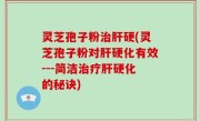 灵芝孢子粉治肝硬(灵芝孢子粉对肝硬化有效---简洁治疗肝硬化的秘诀)