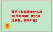 灵芝生长喷雾有什么用处(生长喷雾：优化灵芝发育，提高产量)