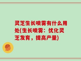灵芝生长喷雾有什么用处(生长喷雾：优化灵芝发育，提高产量)
