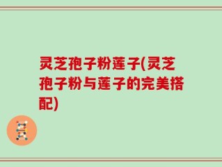 灵芝孢子粉莲子(灵芝孢子粉与莲子的完美搭配)