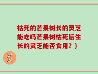 枯死的芒果树长的灵芝能吃吗芒果树枯死后生长的灵芝能否食用？)