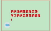 钩织油桐花教程灵芝(学习钩织灵芝花的教程)