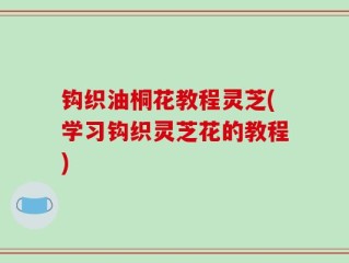 钩织油桐花教程灵芝(学习钩织灵芝花的教程)
