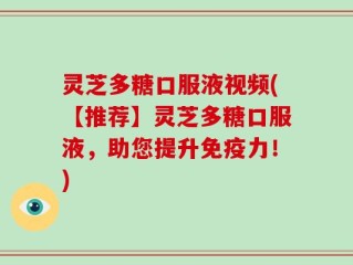灵芝多糖口服液视频(【推荐】灵芝多糖口服液，助您提升免疫力！)
