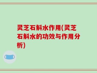 灵芝石斛水作用(灵芝石斛水的功效与作用分析)
