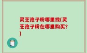 灵芝孢子粉哪里找(灵芝孢子粉在哪里购买？)