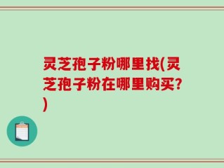 灵芝孢子粉哪里找(灵芝孢子粉在哪里购买？)